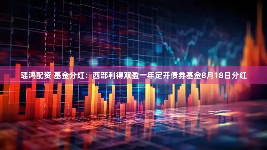 瑶鸿配资 基金分红：西部利得双盈一年定开债券基金8月18日分红