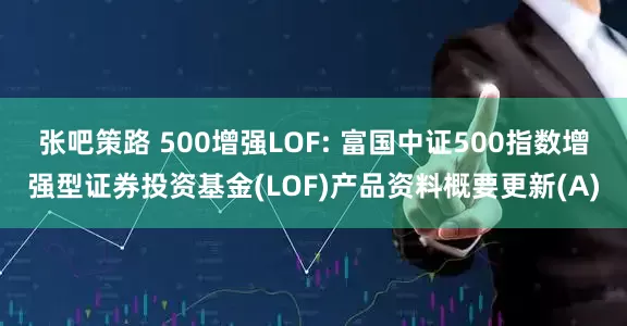 张吧策路 500增强LOF: 富国中证500指数增强型证券投资基金(LOF)产品资料概要更新(A)