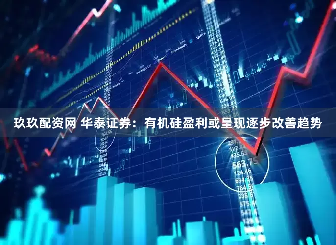 玖玖配资网 华泰证券：有机硅盈利或呈现逐步改善趋势