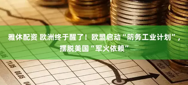 雅休配资 欧洲终于醒了！欧盟启动“防务工业计划”，摆脱美国“军火依赖”