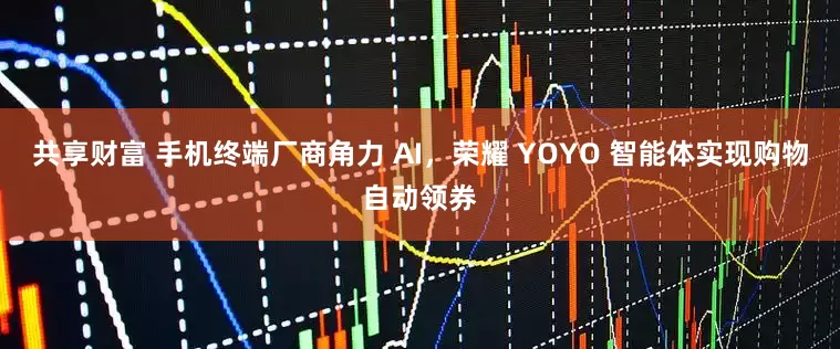 共享财富 手机终端厂商角力 AI，荣耀 YOYO 智能体实现购物自动领券