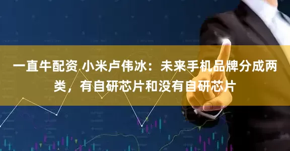 一直牛配资 小米卢伟冰：未来手机品牌分成两类，有自研芯片和没有自研芯片