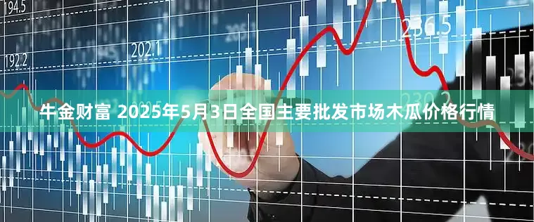 牛金财富 2025年5月3日全国主要批发市场木瓜价格行情