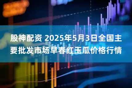 股神配资 2025年5月3日全国主要批发市场早春红玉瓜价格行情