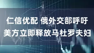 仁信优配 俄外交部呼吁美方立即释放马杜罗夫妇