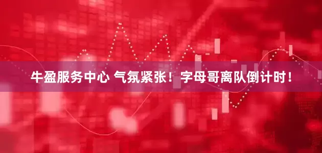 牛盈服务中心 气氛紧张！字母哥离队倒计时！