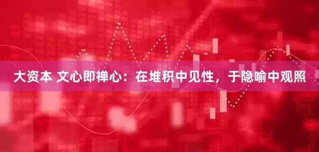 大资本 文心即禅心：在堆积中见性，于隐喻中观照