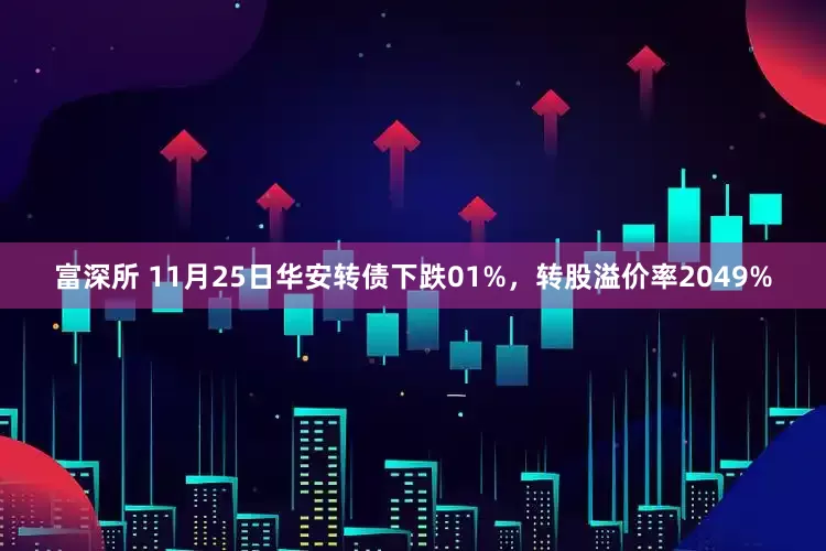富深所 11月25日华安转债下跌01%，转股溢价率2049%