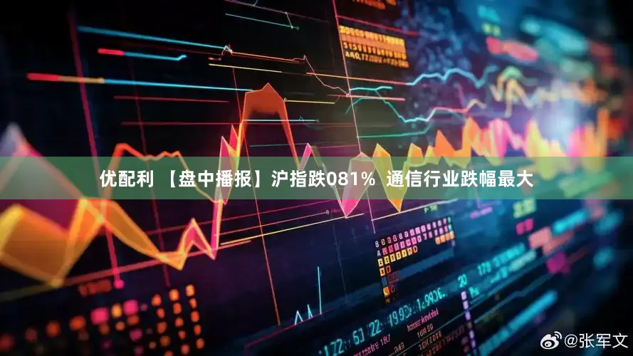 优配利 【盘中播报】沪指跌081%  通信行业跌幅最大