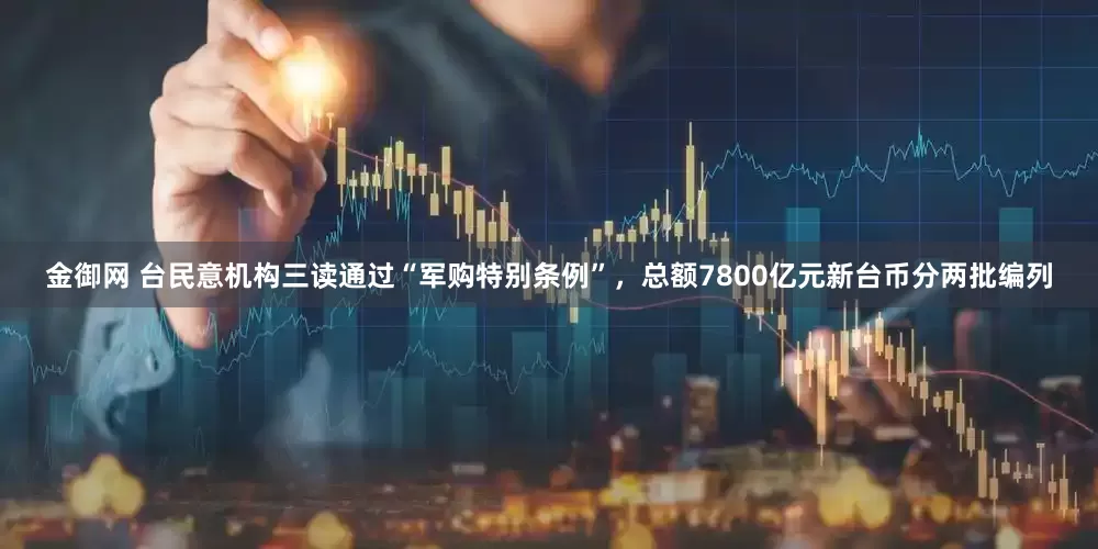 金御网 台民意机构三读通过“军购特别条例”，总额7800亿元新台币分两批编列