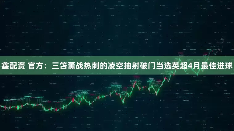 鑫配资 官方：三笘薰战热刺的凌空抽射破门当选英超4月最佳进球