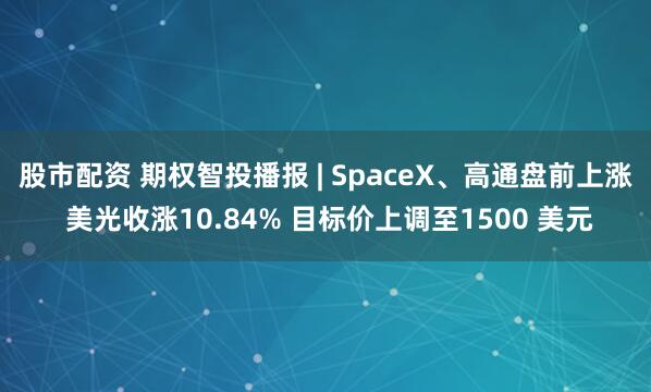 股市配资 期权智投播报 | SpaceX、高通盘前上涨 美光收涨10.84% 目标价上调至1500 美元