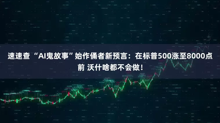 速速查 “AI鬼故事”始作俑者新预言：在标普500涨至8000点前 沃什啥都不会做！