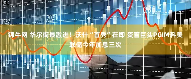 锦牛网 华尔街最激进！沃什“首秀”在即 资管巨头PGIM料美联储今年加息三次